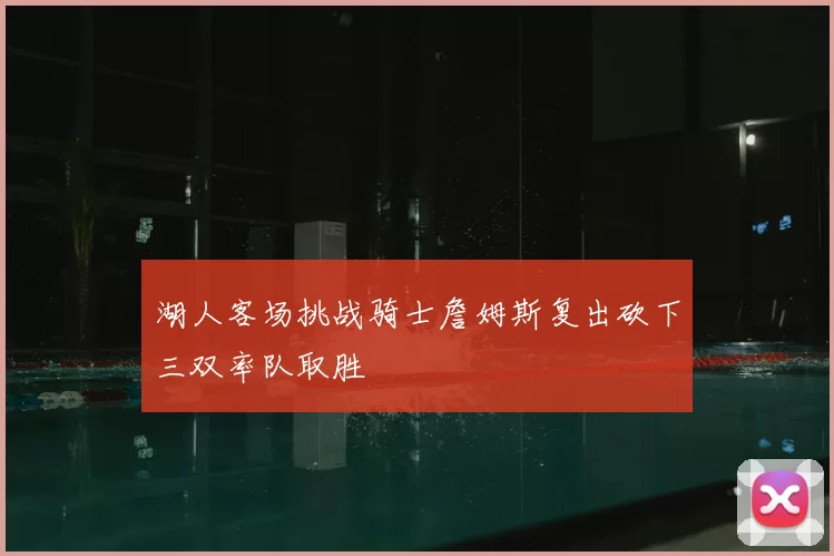 湖人客场挑战骑士詹姆斯复出砍下三双率队取胜