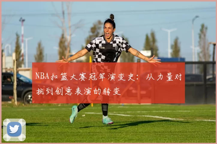NBA扣篮大赛冠军演变史:从力量对抗到创意表演的转变