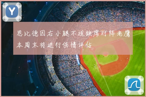 恩比德因右小腿不适缺席对阵老鹰本周末将进行伤情评估
