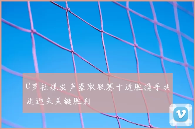 C罗社媒发声豪取联赛十连胜携手共进迎来关键胜利