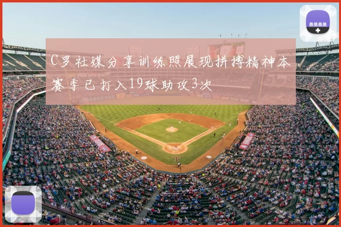 C罗社媒分享训练照展现拼搏精神本赛季已打入19球助攻3次