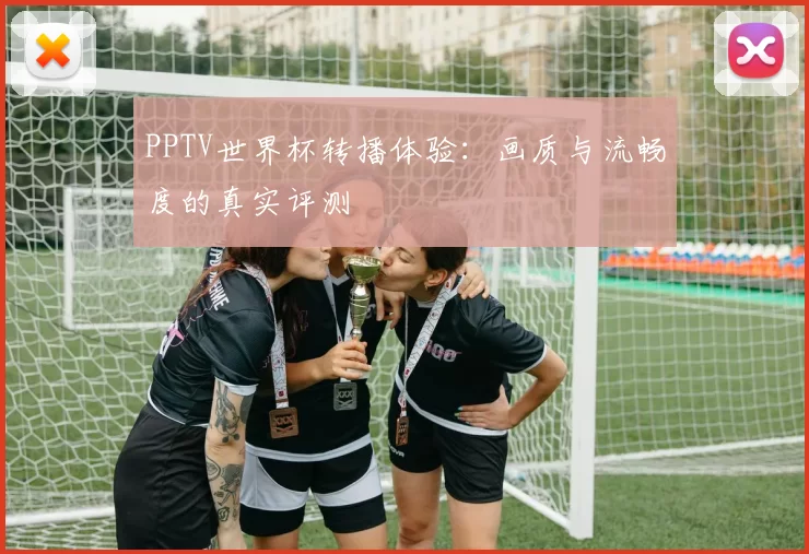 PPTV世界杯转播体验：画质与流畅度的真实评测