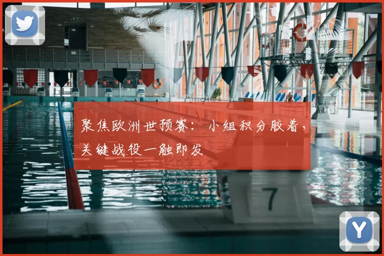聚焦欧洲世预赛：小组积分胶着，关键战役一触即发