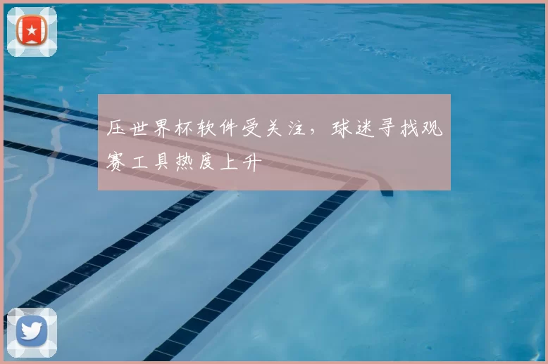压世界杯软件受关注，球迷寻找观赛工具热度上升
