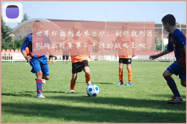 世界杯裁判名单出炉:剖析裁判团队构成对赛事公平性的战略影响