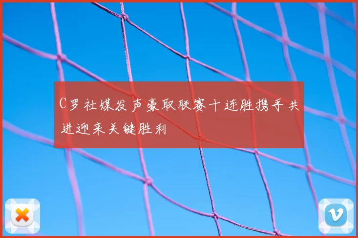 C罗社媒发声豪取联赛十连胜携手共进迎来关键胜利