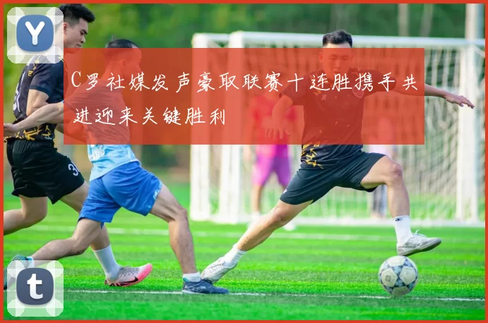 C罗社媒发声豪取联赛十连胜携手共进迎来关键胜利