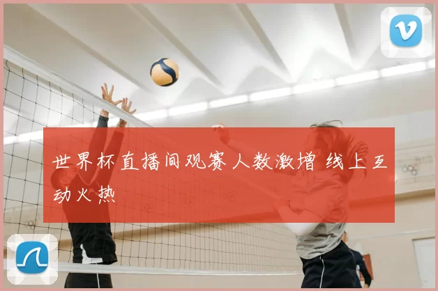 世界杯直播间观赛人数激增 线上互动火热