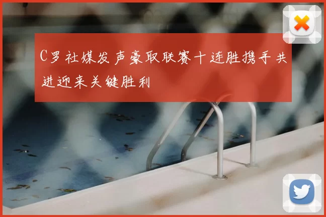 C罗社媒发声豪取联赛十连胜携手共进迎来关键胜利