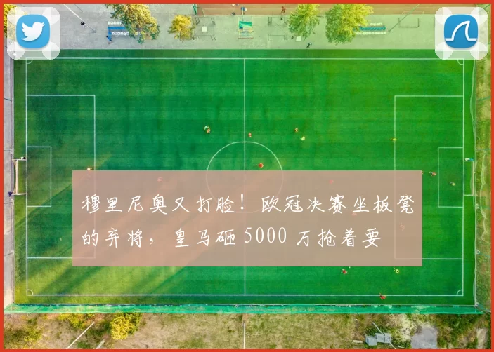 穆里尼奥又打脸！欧冠决赛坐板凳的弃将，皇马砸 5000 万抢着要