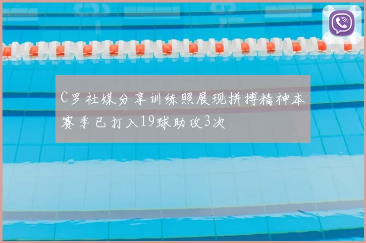 C罗社媒分享训练照展现拼搏精神本赛季已打入19球助攻3次