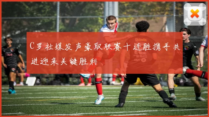 C罗社媒发声豪取联赛十连胜携手共进迎来关键胜利