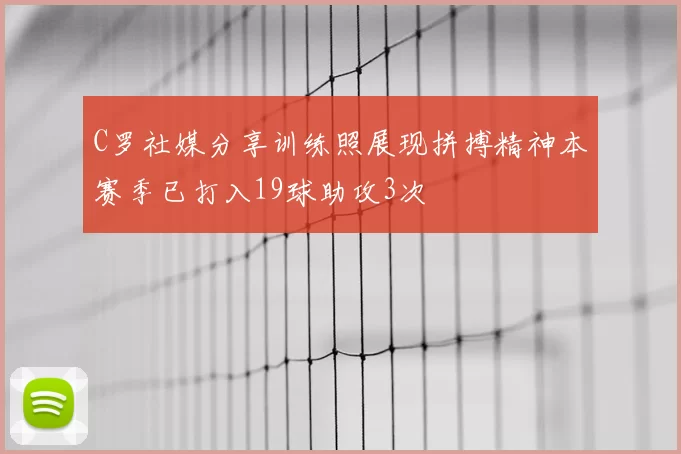 C罗社媒分享训练照展现拼搏精神本赛季已打入19球助攻3次