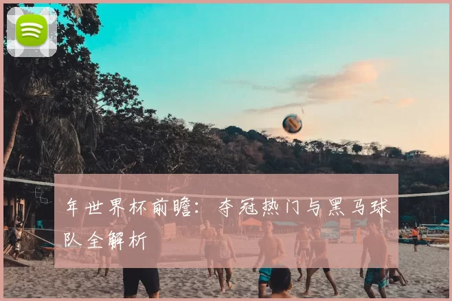 年世界杯前瞻：夺冠热门与黑马球队全解析
