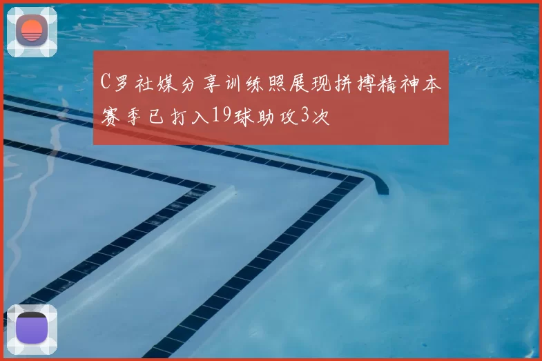 C罗社媒分享训练照展现拼搏精神本赛季已打入19球助攻3次