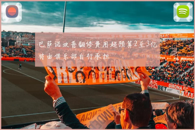巴萨诺坎普翻修费用超预算2至3亿将由俱乐部自行承担