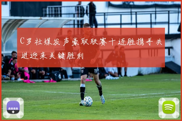 C罗社媒发声豪取联赛十连胜携手共进迎来关键胜利