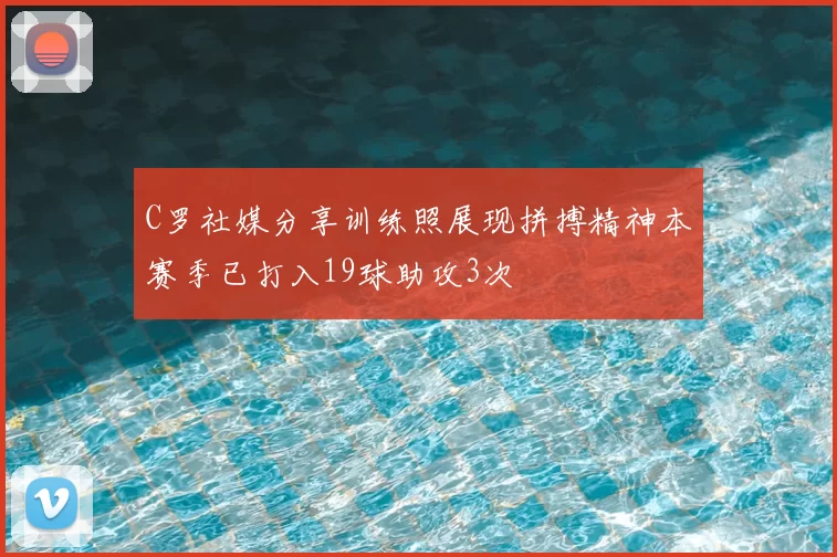 C罗社媒分享训练照展现拼搏精神本赛季已打入19球助攻3次