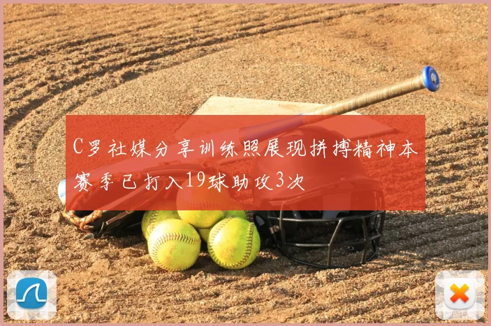 C罗社媒分享训练照展现拼搏精神本赛季已打入19球助攻3次