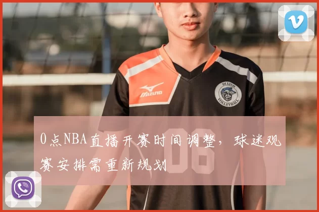 0点NBA直播开赛时间调整，球迷观赛安排需重新规划