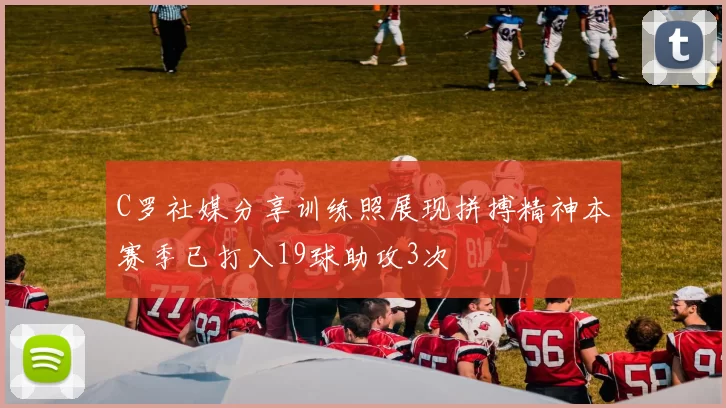 C罗社媒分享训练照展现拼搏精神本赛季已打入19球助攻3次