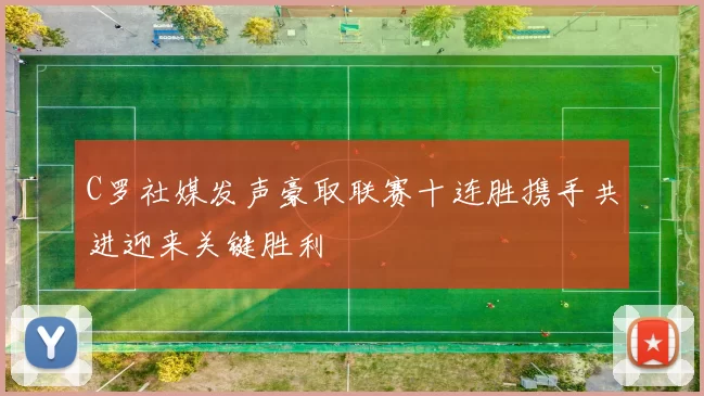 C罗社媒发声豪取联赛十连胜携手共进迎来关键胜利