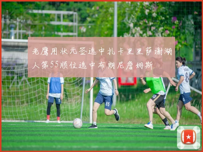 老鹰用状元签选中扎卡里里萨谢湖人第55顺位选中布朗尼詹姆斯
