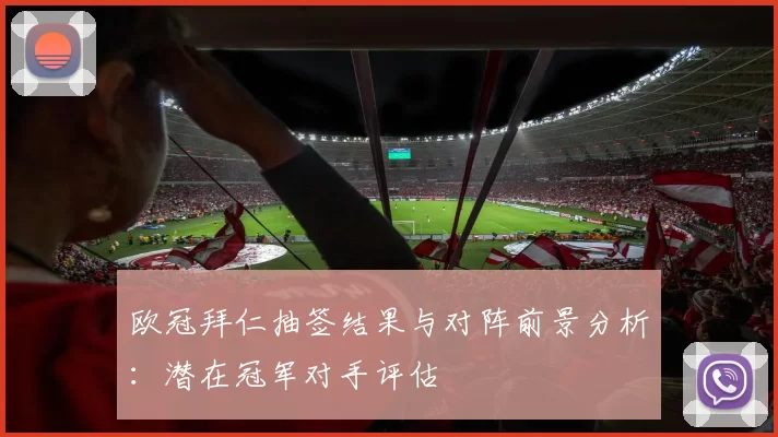 欧冠拜仁抽签结果与对阵前景分析：潜在冠军对手评估