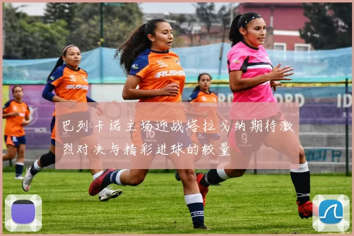 巴列卡诺主场迎战塔拉戈纳期待激烈对决与精彩进球的较量