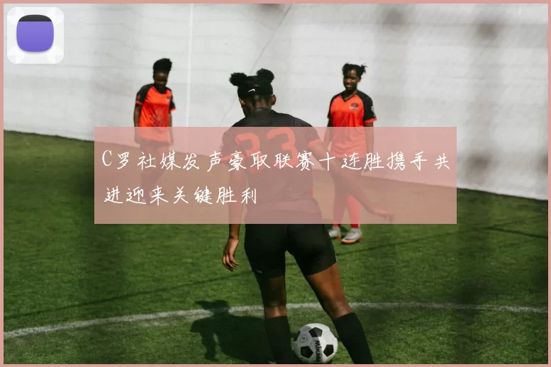 C罗社媒发声豪取联赛十连胜携手共进迎来关键胜利