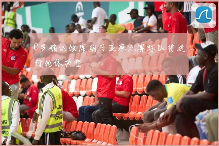 C罗确认缺席明日亚冠比赛球队将进行轮休调整