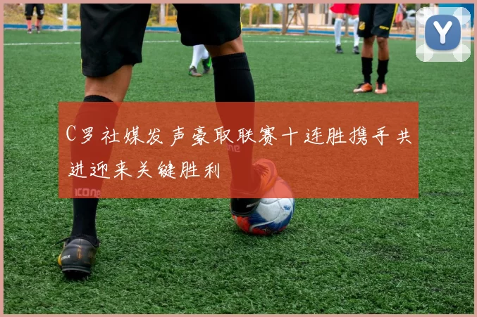 C罗社媒发声豪取联赛十连胜携手共进迎来关键胜利