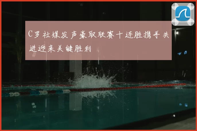 C罗社媒发声豪取联赛十连胜携手共进迎来关键胜利