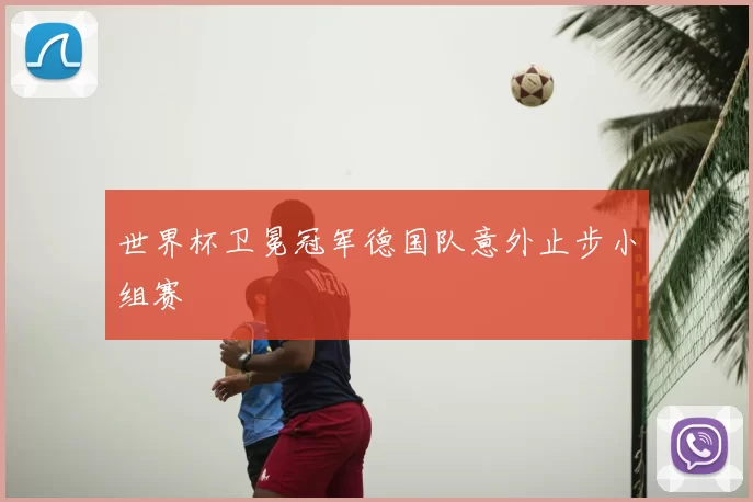 世界杯卫冕冠军德国队意外止步小组赛