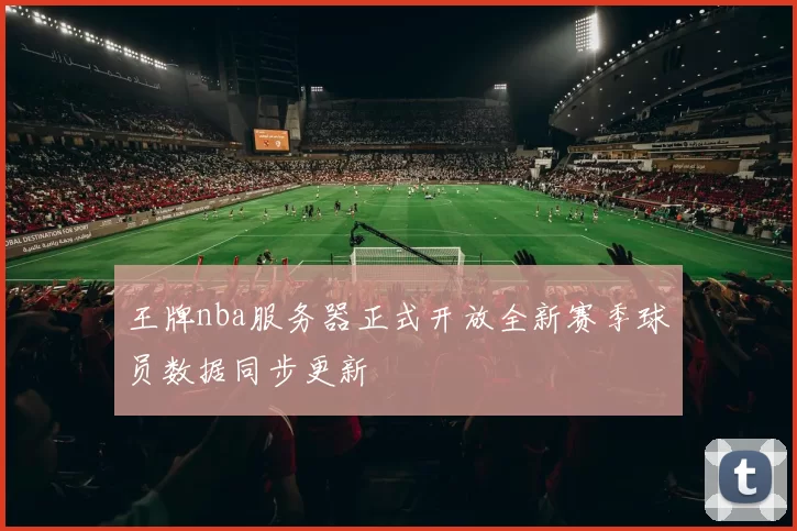 王牌nba服务器正式开放全新赛季球员数据同步更新