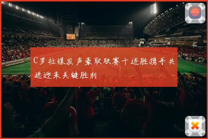 C罗社媒发声豪取联赛十连胜携手共进迎来关键胜利