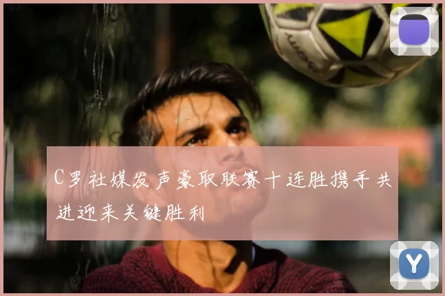 C罗社媒发声豪取联赛十连胜携手共进迎来关键胜利