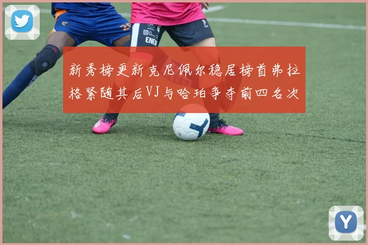 新秀榜更新克尼佩尔稳居榜首弗拉格紧随其后VJ与哈珀争夺前四名次