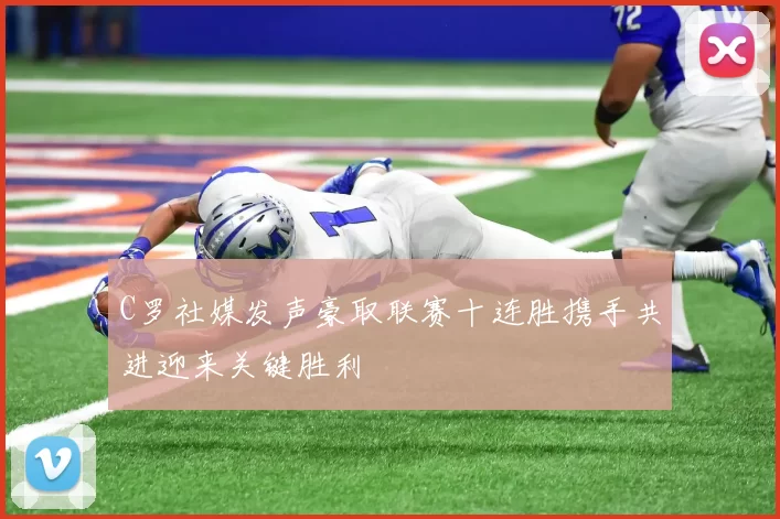C罗社媒发声豪取联赛十连胜携手共进迎来关键胜利