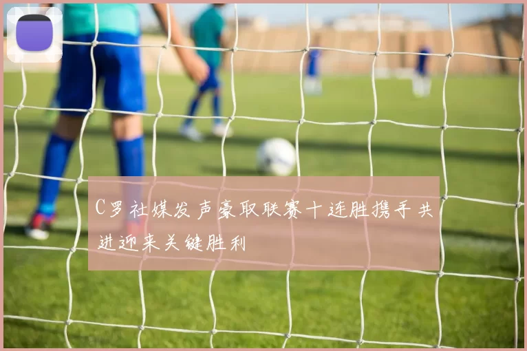 C罗社媒发声豪取联赛十连胜携手共进迎来关键胜利
