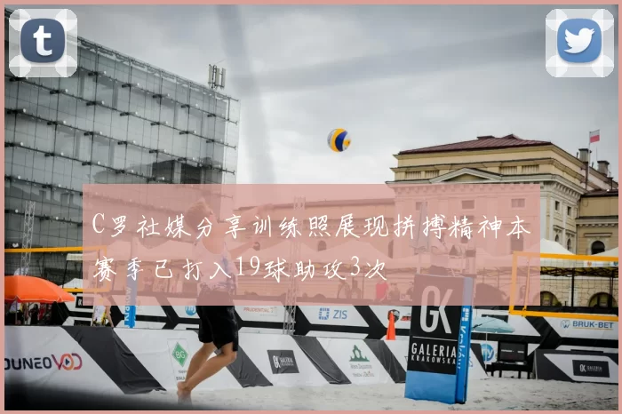 C罗社媒分享训练照展现拼搏精神本赛季已打入19球助攻3次
