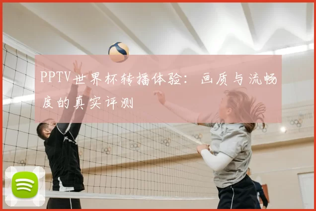 PPTV世界杯转播体验：画质与流畅度的真实评测
