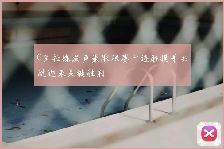 C罗社媒发声豪取联赛十连胜携手共进迎来关键胜利