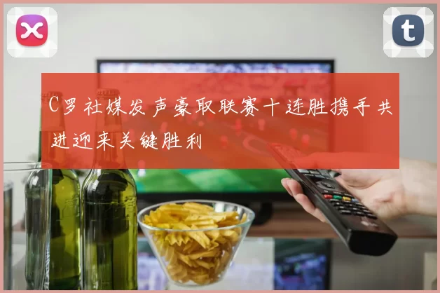 C罗社媒发声豪取联赛十连胜携手共进迎来关键胜利
