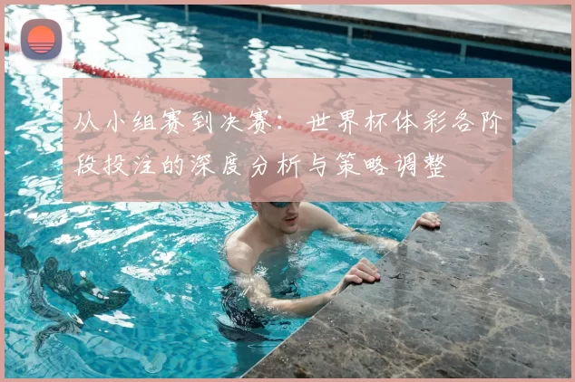从小组赛到决赛：世界杯体彩各阶段投注的深度分析与策略调整