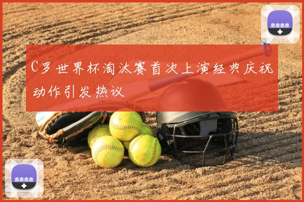 C罗世界杯淘汰赛首次上演经典庆祝动作引发热议