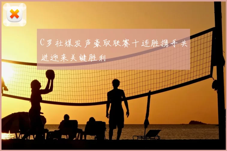 C罗社媒发声豪取联赛十连胜携手共进迎来关键胜利