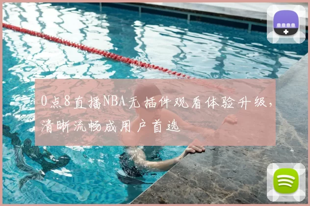 0点8直播NBA无插件观看体验升级，清晰流畅成用户首选
