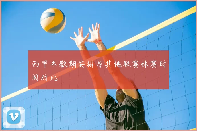 西甲冬歇期安排与其他联赛休赛时间对比