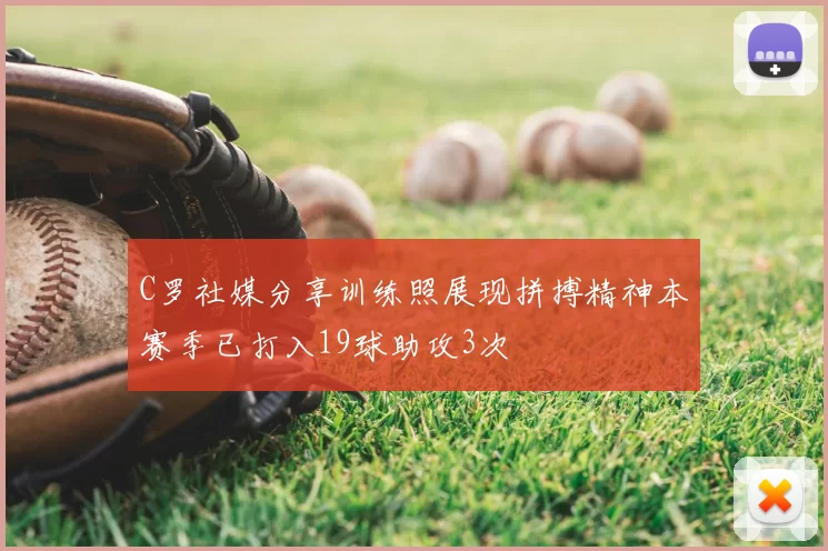 C罗社媒分享训练照展现拼搏精神本赛季已打入19球助攻3次